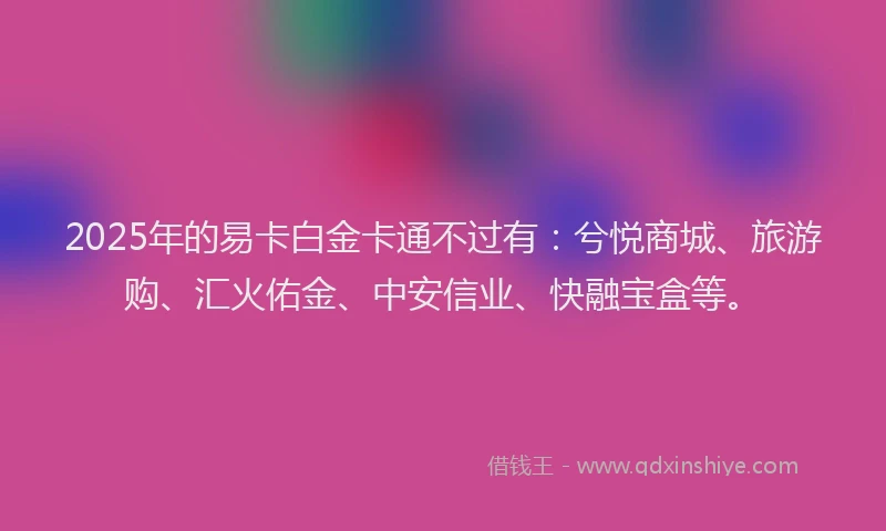 2025年的易卡白金卡通不过有：兮悦商城、旅游购、汇火佑金、中安信业、快融宝盒等。