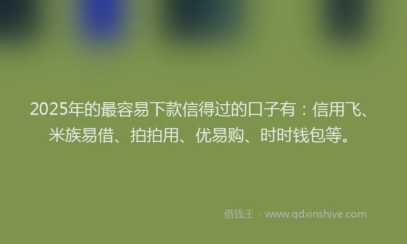 2025年的最容易下款信得过的口子有：信用飞、米族易借、拍拍用、优易购、时时钱包等。