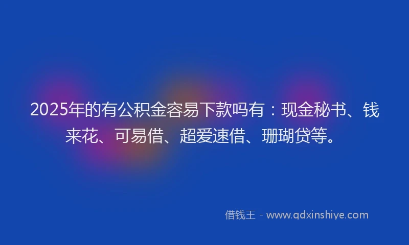 2025年的有公积金容易下款吗有：现金秘书、钱来花、可易借、超爱速借、珊瑚贷等。