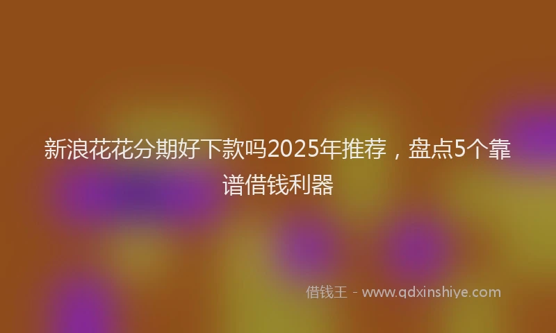 新浪花花分期好下款吗2025年推荐，盘点5个靠谱借钱利器