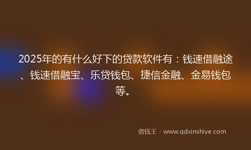 2025年的有什么好下的贷款软件有：钱速借融途、钱速借融宝、乐贷钱包、捷信金融、金易钱包等。