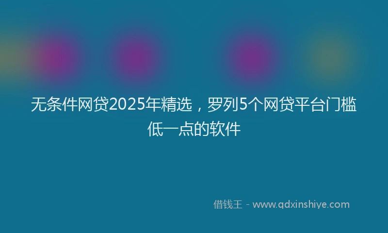 无条件网贷2025年精选，罗列5个网贷平台门槛低一点的软件
