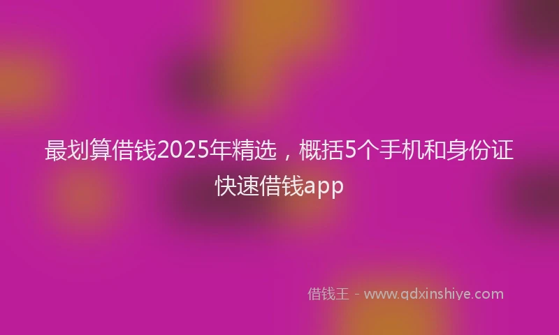 最划算借钱2025年精选，概括5个手机和身份证快速借钱app