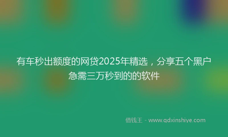 有车秒出额度的网贷2025年精选，分享五个黑户急需三万秒到的的软件