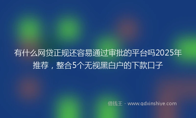 有什么网贷正规还容易通过审批的平台吗2025年推荐，整合5个无视黑白户的下款口子