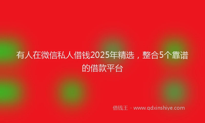 有人在微信私人借钱2025年精选，整合5个靠谱的借款平台