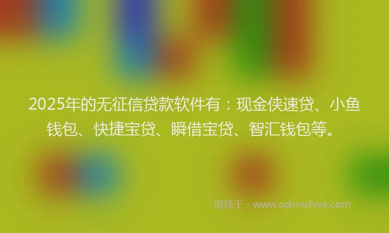 2025年的无征信贷款软件有：现金侠速贷、小鱼钱包、快捷宝贷、瞬借宝贷、智汇钱包等。