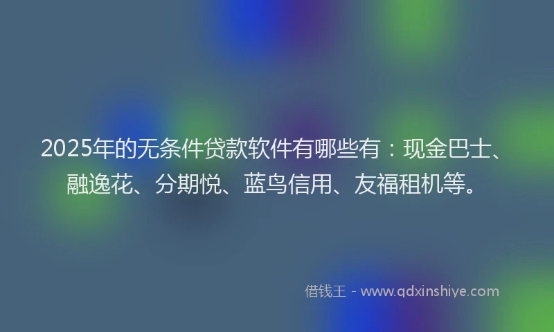 2025年的无条件贷款软件有哪些有：现金巴士、融逸花、分期悦、蓝鸟信用、友福租机等。