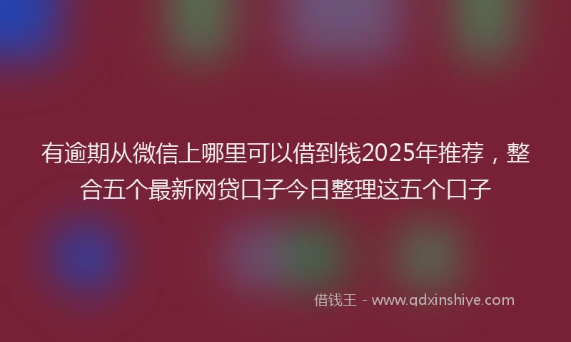 有逾期从微信上哪里可以借到钱2025年推荐，整合五个最新网贷口子今日整理这五个口子
