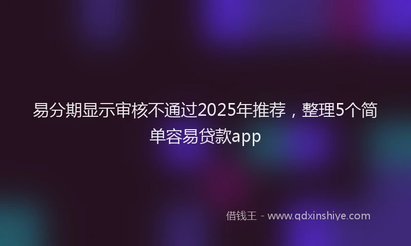 易分期显示审核不通过2025年推荐，整理5个简单容易贷款app