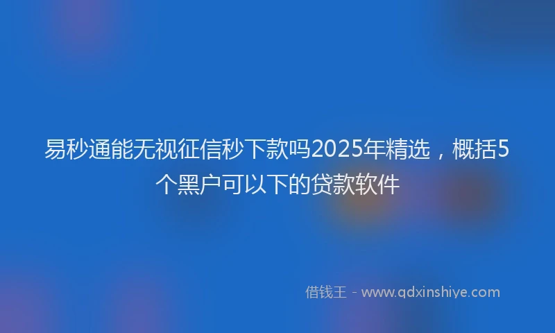 易秒通能无视征信秒下款吗2025年精选，概括5个黑户可以下的贷款软件