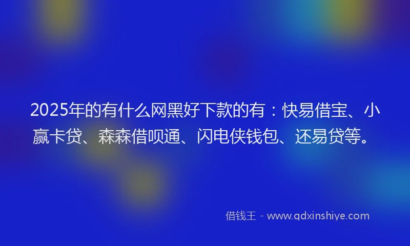 2025年的有什么网黑好下款的有：快易借宝、小赢卡贷、森森借呗通、闪电侠钱包、还易贷等。
