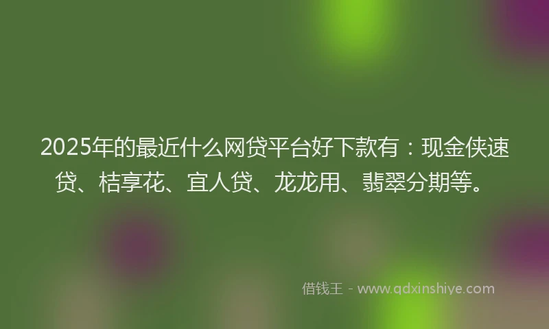 2025年的最近什么网贷平台好下款有：现金侠速贷、桔享花、宜人贷、龙龙用、翡翠分期等。