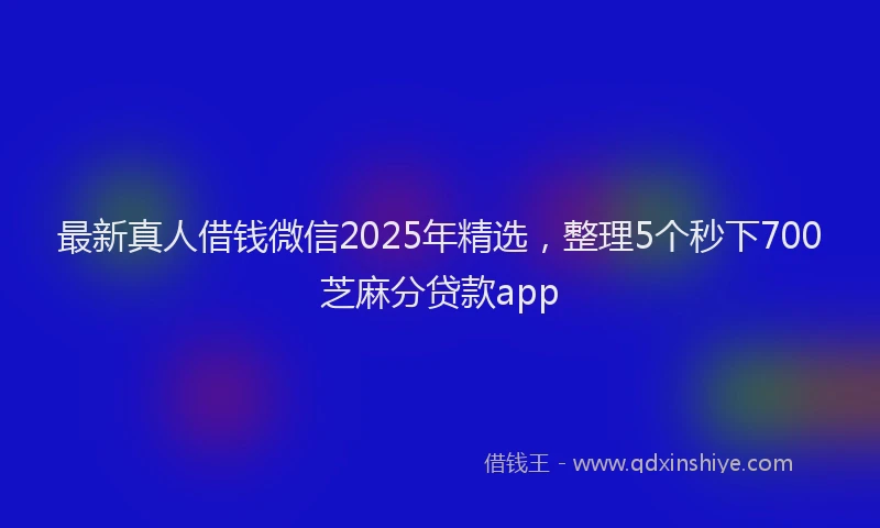 最新真人借钱微信2025年精选，整理5个秒下700芝麻分贷款app