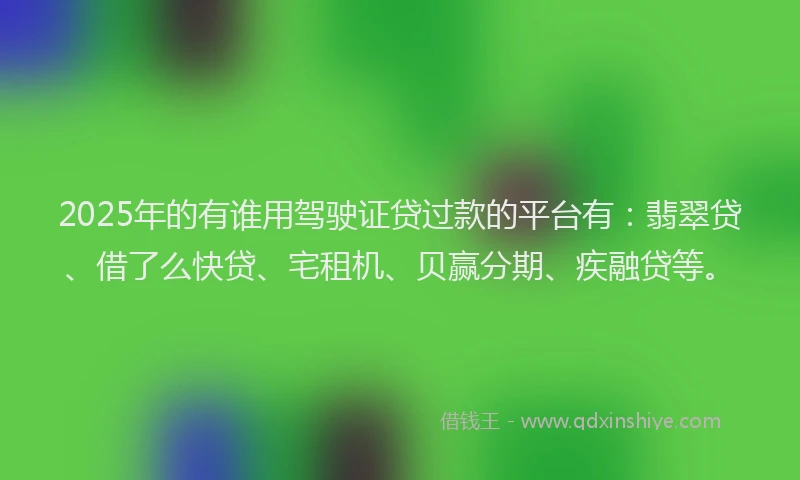 2025年的有谁用驾驶证贷过款的平台有：翡翠贷、借了么快贷、宅租机、贝赢分期、疾融贷等。