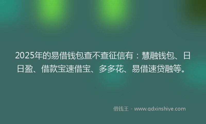 2025年的易借钱包查不查征信有：慧融钱包、日日盈、借款宝速借宝、多多花、易借速贷融等。