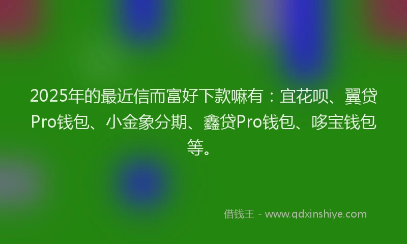 2025年的最近信而富好下款嘛有：宜花呗、翼贷Pro钱包、小金象分期、鑫贷Pro钱包、哆宝钱包等。