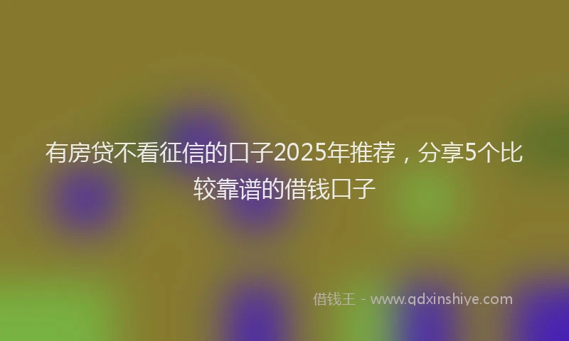 有房贷不看征信的口子2025年推荐，分享5个比较靠谱的借钱口子