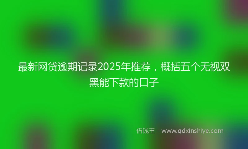 最新网贷逾期记录2025年推荐，概括五个无视双黑能下款的口子
