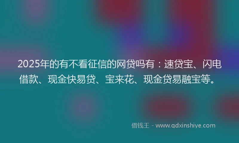 2025年的有不看征信的网贷吗有：速贷宝、闪电借款、现金快易贷、宝来花、现金贷易融宝等。