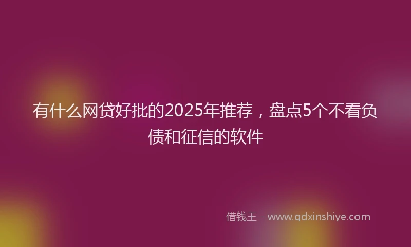 有什么网贷好批的2025年推荐，盘点5个不看负债和征信的软件