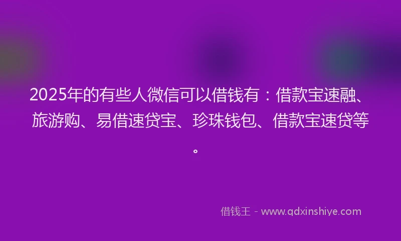 2025年的有些人微信可以借钱有：借款宝速融、旅游购、易借速贷宝、珍珠钱包、借款宝速贷等。