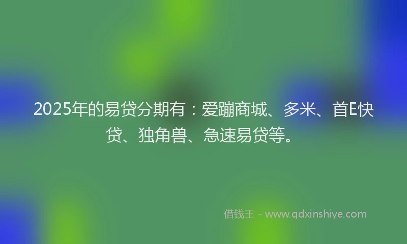 2025年的易贷分期有：爱蹦商城、多米、首E快贷、独角兽、急速易贷等。