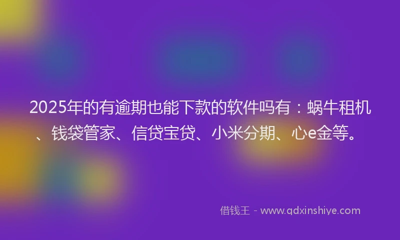 2025年的有逾期也能下款的软件吗有：蜗牛租机、钱袋管家、信贷宝贷、小米分期、心e金等。