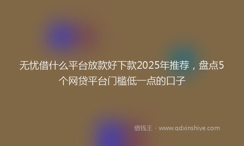无忧借什么平台放款好下款2025年推荐，盘点5个网贷平台门槛低一点的口子