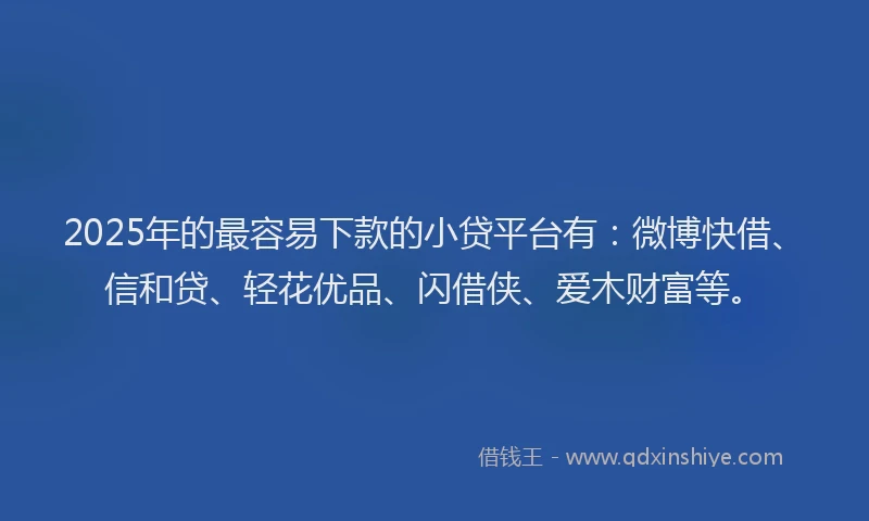 2025年的最容易下款的小贷平台有：微博快借、信和贷、轻花优品、闪借侠、爱木财富等。