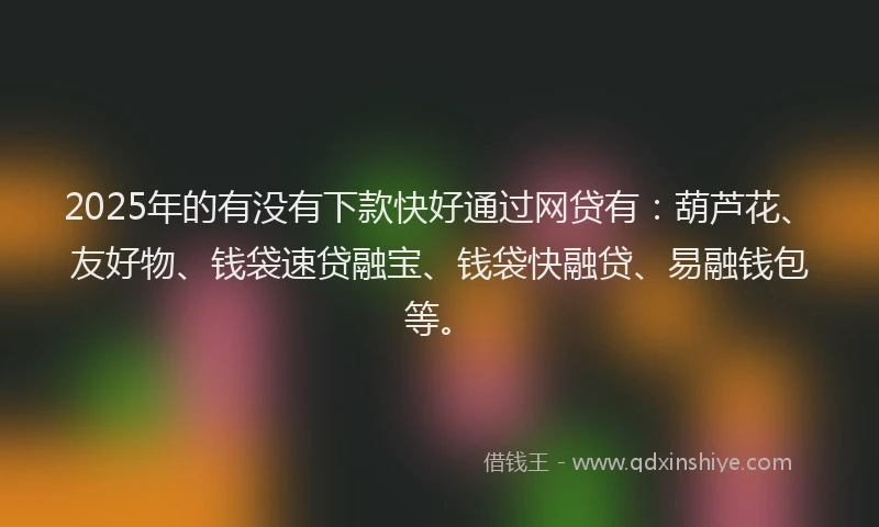 2025年的有没有下款快好通过网贷有：葫芦花、友好物、钱袋速贷融宝、钱袋快融贷、易融钱包等。