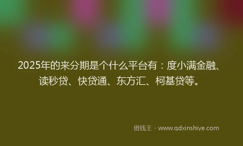 2025年的来分期是个什么平台有：度小满金融、读秒贷、快贷通、东方汇、柯基贷等。