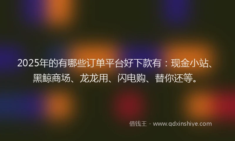 2025年的有哪些订单平台好下款有：现金小站、黑鲸商场、龙龙用、闪电购、替你还等。