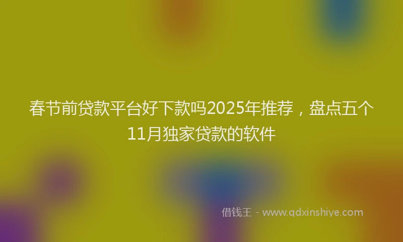 春节前贷款平台好下款吗2025年推荐，盘点五个11月独家贷款的软件