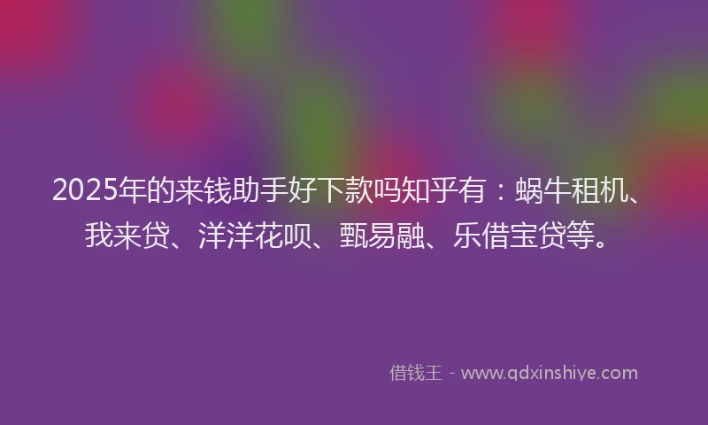 2025年的来钱助手好下款吗知乎有：蜗牛租机、我来贷、洋洋花呗、甄易融、乐借宝贷等。
