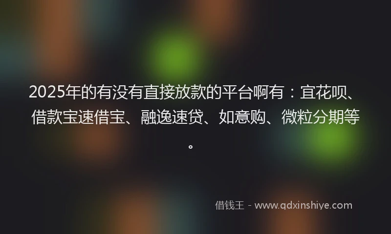 2025年的有没有直接放款的平台啊有:宜花呗、借款宝速借宝、融逸速贷、如意购、微粒分期等。
