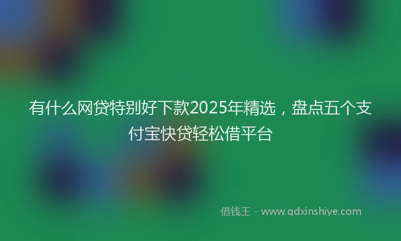 有什么网贷特别好下款2025年精选，盘点五个支付宝快贷轻松借平台