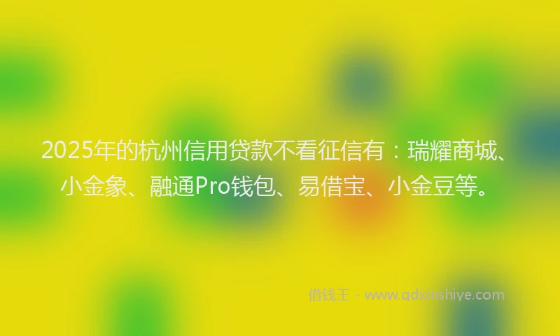 2025年的杭州信用贷款不看征信有：瑞耀商城、小金象、融通Pro钱包、易借宝、小金豆等。