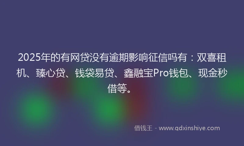 2025年的有网贷没有逾期影响征信吗有：双喜租机、臻心贷、钱袋易贷、鑫融宝Pro钱包、现金秒借等。