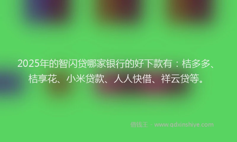 2025年的智闪贷哪家银行的好下款有：桔多多、桔享花、小米贷款、人人快借、祥云贷等。