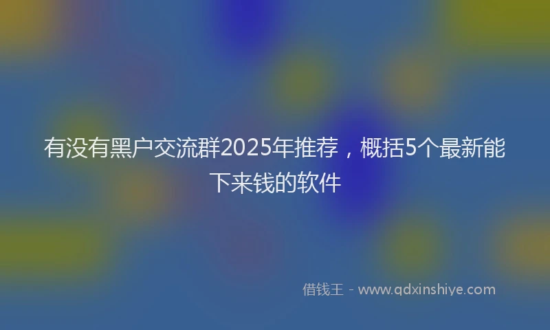 有没有黑户交流群2025年推荐，概括5个最新能下来钱的软件