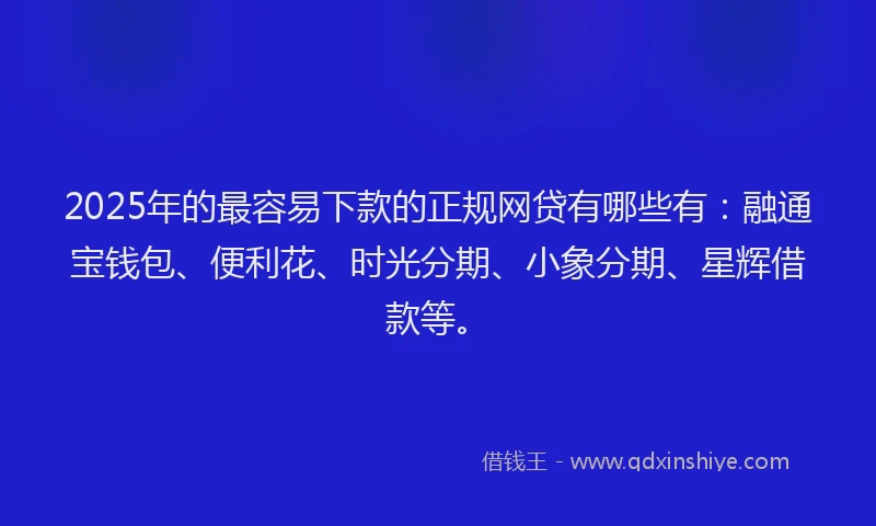 2025年的最容易下款的正规网贷有哪些有：融通宝钱包、便利花、时光分期、小象分期、星辉借款等。