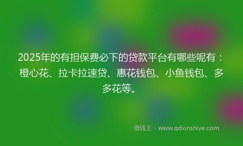 2025年的有担保费必下的贷款平台有哪些呢有：橙心花、拉卡拉速贷、惠花钱包、小鱼钱包、多多花等。