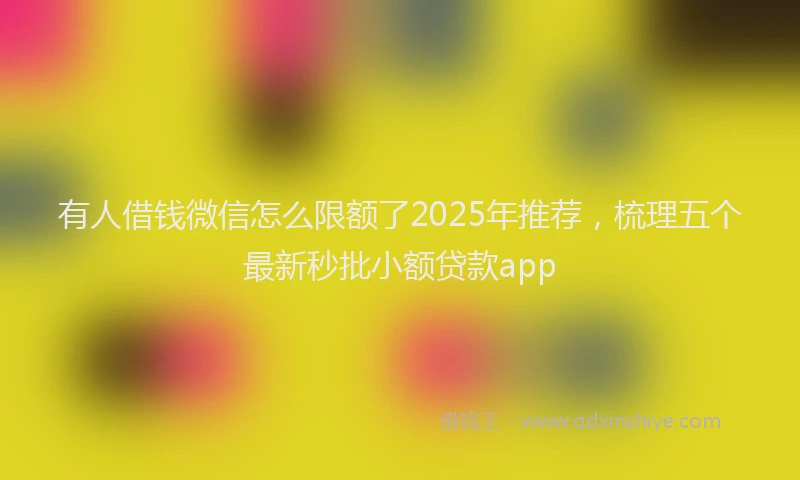 有人借钱微信怎么限额了2025年推荐，梳理五个最新秒批小额贷款app