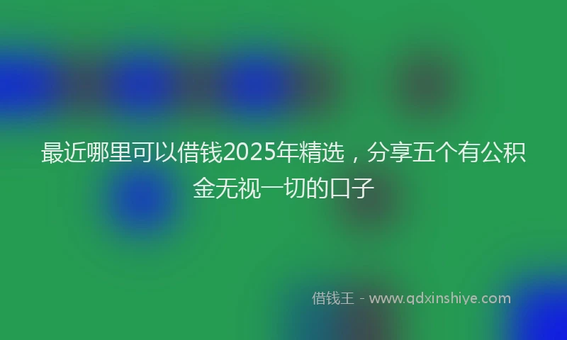 最近哪里可以借钱2025年精选，分享五个有公积金无视一切的口子