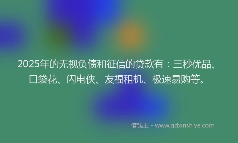 2025年的无视负债和征信的贷款有：三秒优品、口袋花、闪电侠、友福租机、极速易购等。