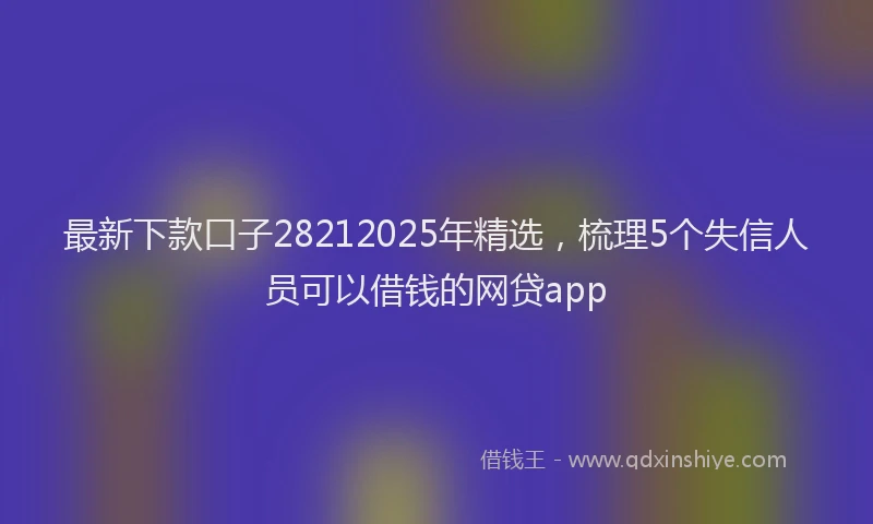 最新下款口子28212025年精选，梳理5个失信人员可以借钱的网贷app
