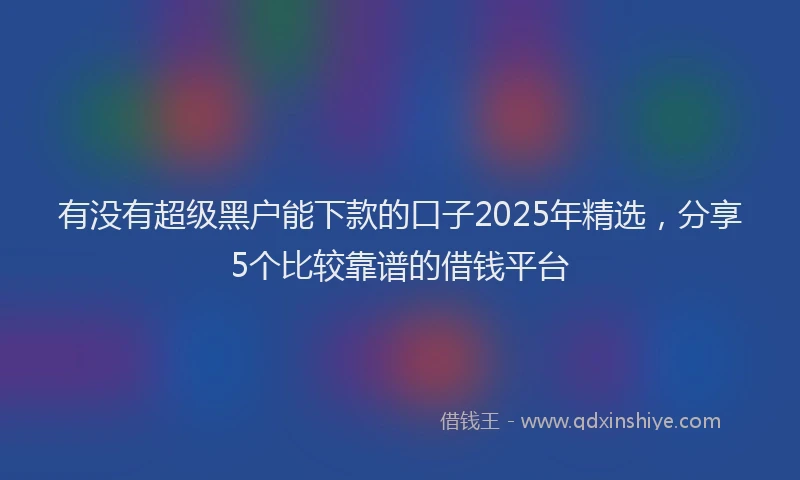 有没有超级黑户能下款的口子2025年精选，分享5个比较靠谱的借钱平台