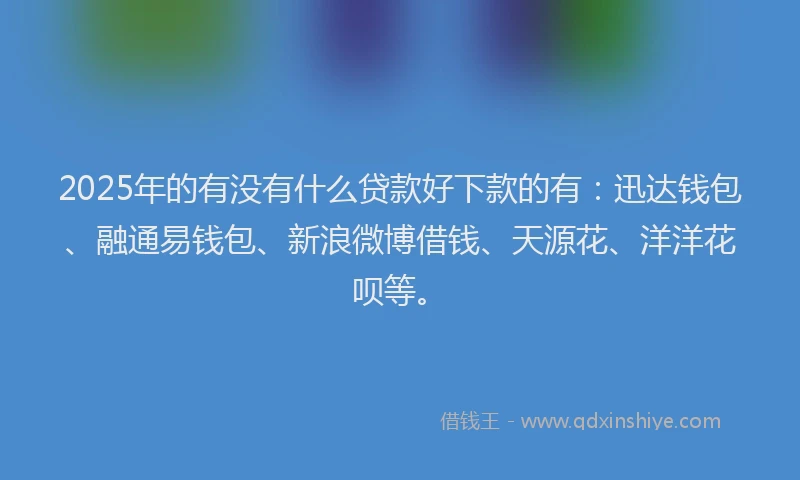 2025年的有没有什么贷款好下款的有：迅达钱包、融通易钱包、新浪微博借钱、天源花、洋洋花呗等。