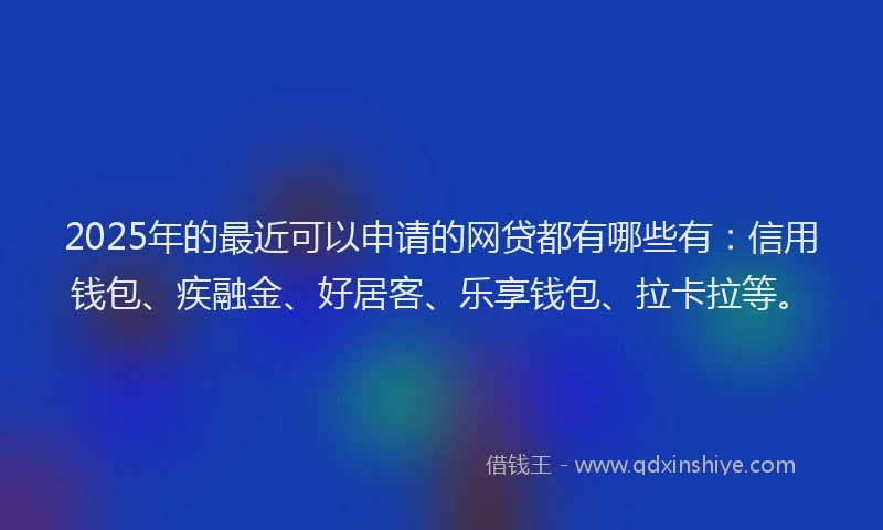 2025年的最近可以申请的网贷都有哪些有：信用钱包、疾融金、好居客、乐享钱包、拉卡拉等。